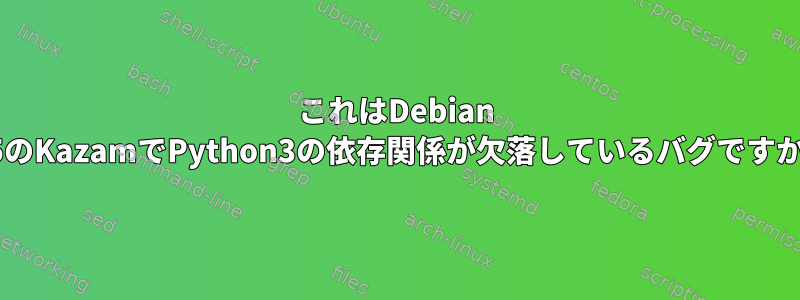 これはDebian 8.5のKazamでPython3の依存関係が欠落しているバグですか？