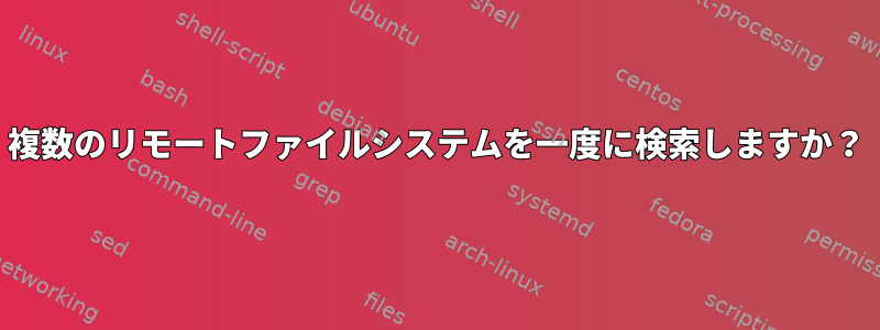 複数のリモートファイルシステムを一度に検索しますか？