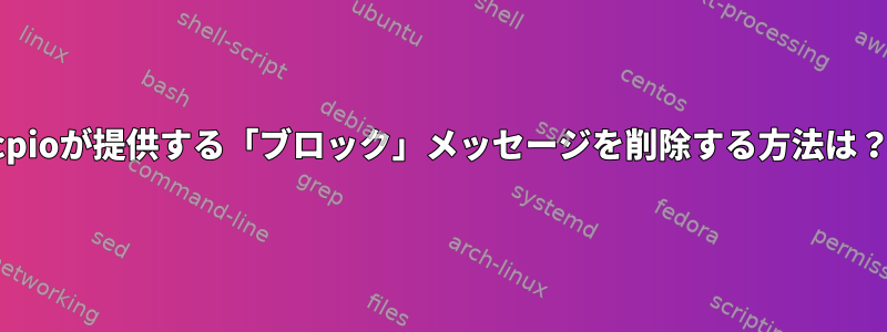 cpioが提供する「ブロック」メッセージを削除する方法は？