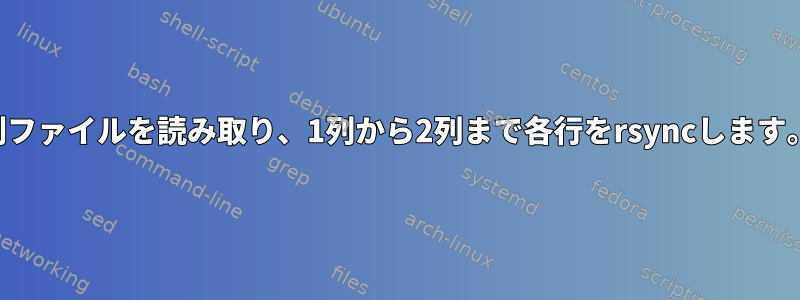 2列ファイルを読み取り、1列から2列まで各行をrsyncします。