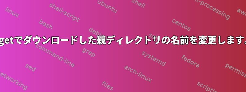 wgetでダウンロードした親ディレクトリの名前を変更します。