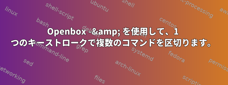 Openbox -&amp; を使用して、1 つのキーストロークで複数のコマンドを区切ります。