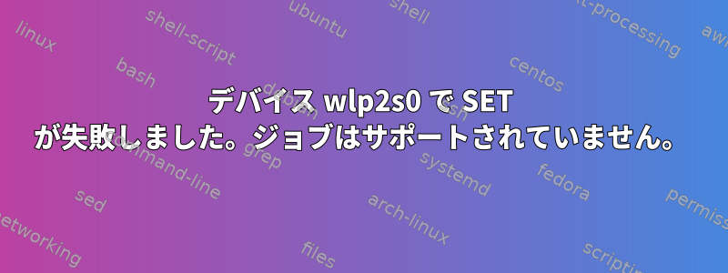 デバイス wlp2s0 で SET が失敗しました。ジョブはサポートされていません。