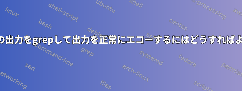 プログラムの出力をgrepして出力を正常にエコーするにはどうすればよいですか？