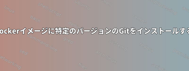 Dockerイメージに特定のバージョンのGitをインストールする