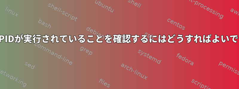 特定のPIDが実行されていることを確認するにはどうすればよいですか？