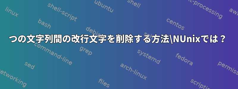 2つの文字列間の改行文字を削除する方法\NUnixでは？