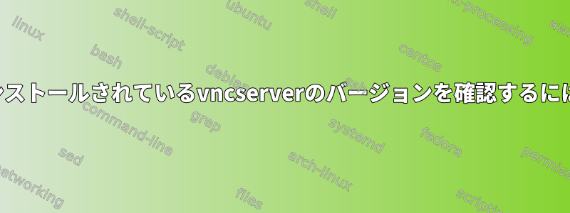 自分のコンピュータにインストールされているvncserverのバージョンを確認するにはどうすればよいですか？