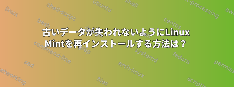 古いデータが失われないようにLinux Mintを再インストールする方法は？