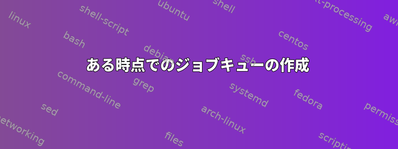 ある時点でのジョブキューの作成