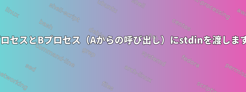 AプロセスとBプロセス（Aからの呼び出し）にstdinを渡します。