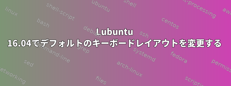 Lubuntu 16.04でデフォルトのキーボードレイアウトを変更する