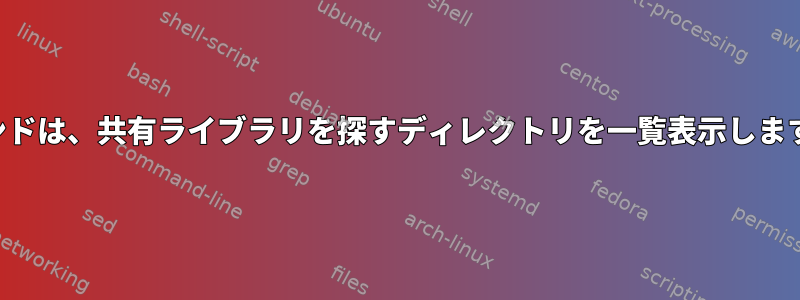 コマンドは、共有ライブラリを探すディレクトリを一覧表示しますか？