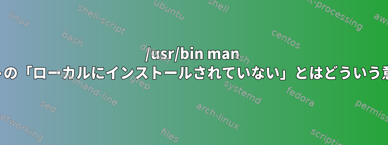 /usr/bin man ドキュメントの「ローカルにインストールされていない」とはどういう意味ですか？