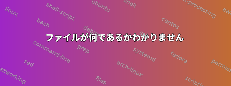 ファイルが何であるかわかりません