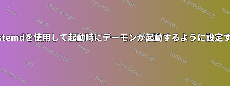 systemdを使用して起動時にデーモンが起動するように設定する