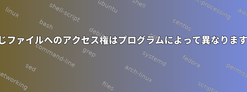 同じファイルへのアクセス権はプログラムによって異なります。