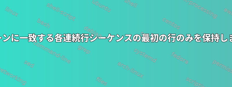 パターンに一致する各連続行シーケンスの最初の行のみを保持します。