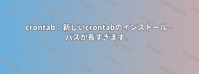 crontab：新しいcrontabのインストール - パスが長すぎます。