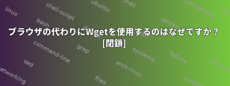 ブラウザの代わりにWgetを使用するのはなぜですか？ [閉鎖]