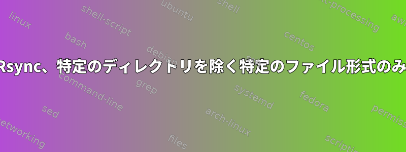 Rsync、特定のディレクトリを除く特定のファイル形式のみ