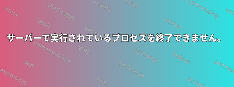 サーバーで実行されているプロセスを終了できません。