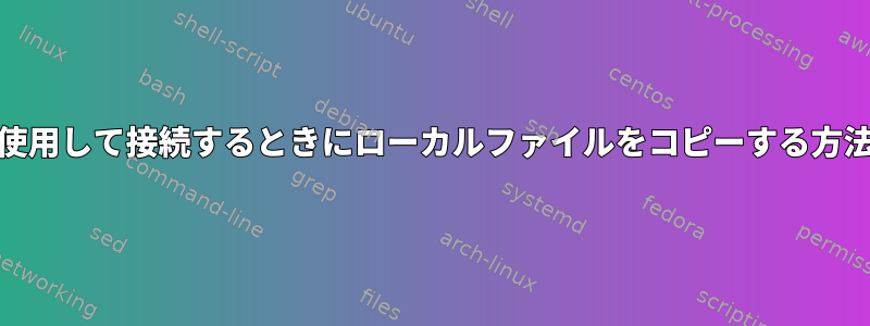 SSHを使用して接続するときにローカルファイルをコピーする方法[重複]