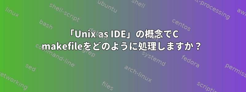 「Unix as IDE」の概念でC makefileをどのように処理しますか？