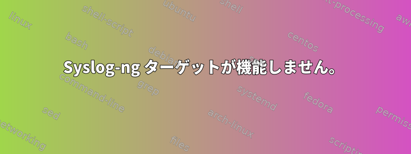 Syslog-ng ターゲットが機能しません。