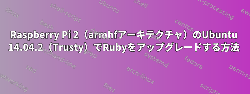 Raspberry Pi 2（armhfアーキテクチャ）のUbuntu 14.04.2（Trusty）でRubyをアップグレードする方法