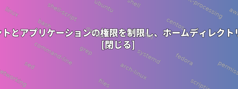 セキュリティのためにユーザーアカウントとアプリケーションの権限を制限し、ホームディレクトリのコンテンツを事故から保護します。 [閉じる]