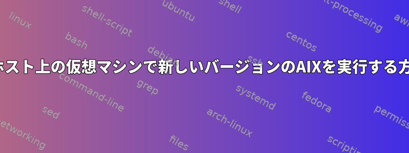 Linuxホスト上の仮想マシンで新しいバージョンのAIXを実行する方法は？