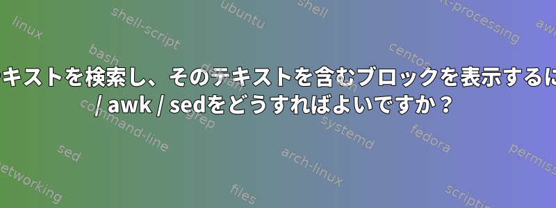 ログ内のテキストを検索し、そのテキストを含むブロックを表示するには、grep / awk / sedをどうすればよいですか？