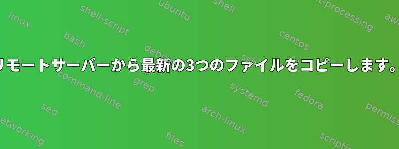 リモートサーバーから最新の3つのファイルをコピーします。