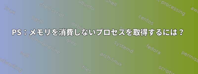 PS：メモリを消費しないプロセスを取得するには？