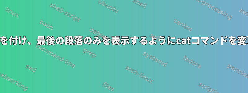 段落に番号を付け、最後の段落のみを表示するようにcatコマンドを変更します。