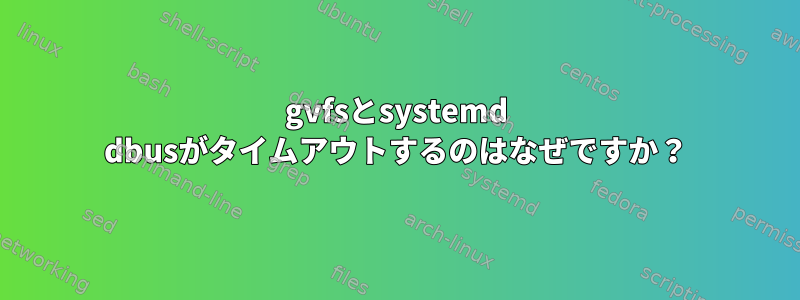 gvfsとsystemd dbusがタイムアウトするのはなぜですか？