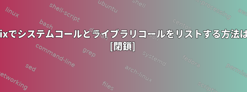 Unixでシステムコールとライブラリコールをリストする方法は？ [閉鎖]