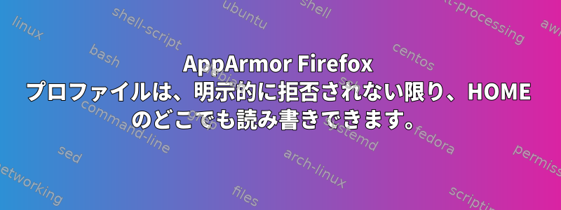 AppArmor Firefox プロファイルは、明示的に拒否されない限り、HOME のどこでも読み書きできます。