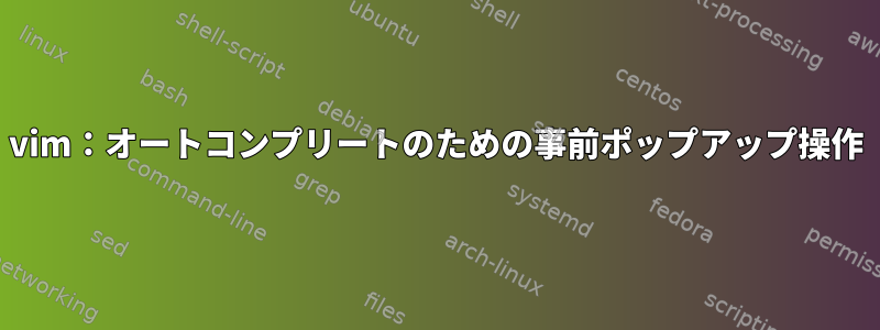 vim：オートコンプリートのための事前ポップアップ操作