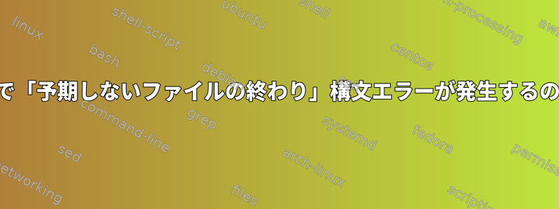 このスクリプトで「予期しないファイルの終わり」構文エラーが発生するのはなぜですか？