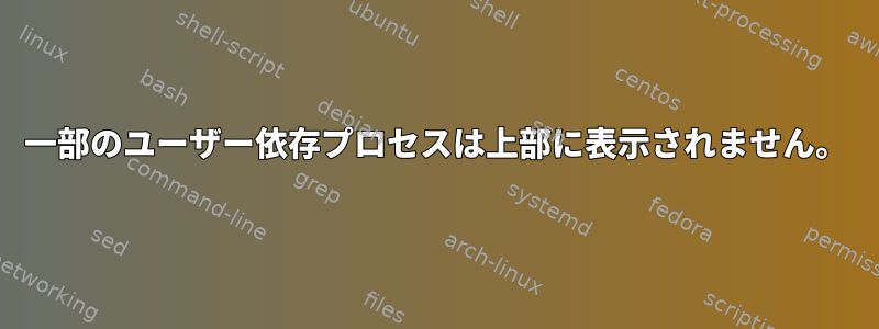 一部のユーザー依存プロセスは上部に表示されません。