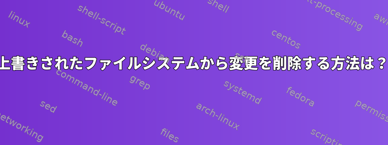 上書きされたファイルシステムから変更を削除する方法は？