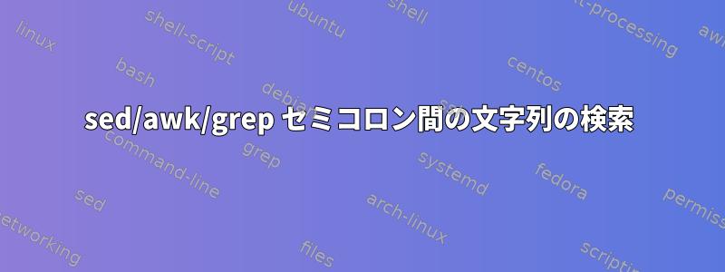 sed/awk/grep セミコロン間の文字列の検索