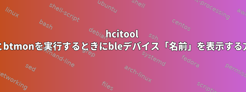 hcitool lescanとbtmonを実行するときにbleデバイス「名前」を表示する方法は？