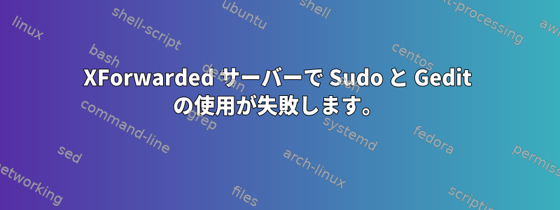 XForwarded サーバーで Sudo と Gedit の使用が失敗します。