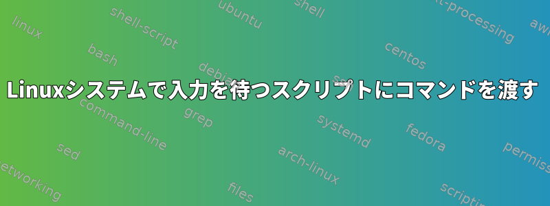 Linuxシステムで入力を待つスクリプトにコマンドを渡す