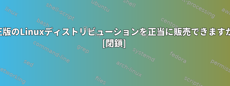 修正版のLinuxディストリビューションを正当に販売できますか？ [閉鎖]