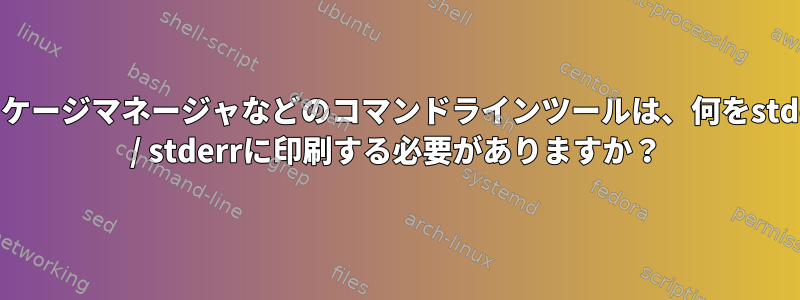 パッケージマネージャなどのコマンドラインツールは、何をstdout / stderrに印刷する必要がありますか？