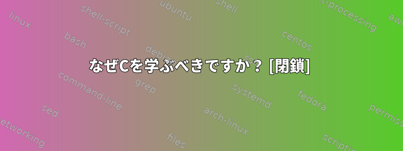 なぜCを学ぶべきですか？ [閉鎖]